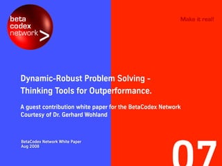 Make it real!




Dynamic-Robust Problem Solving -
Thinking Tools for Outperformance.
A guest contribution white paper for the BetaCodex Network
Courtesy of Dr. Gerhard Wohland



BetaCodex Network White Paper
Aug 2008
 