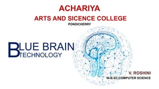 ACHARIYA
ARTS AND SICENCE COLLEGE
PONDICHERRY
V. ROSHINI
III-B.SC COMPUTER SCIENCE
LUE BRAIN
BTECHNOLOGY
 