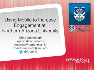 Using Mobile to Increase
     Engagement at
Northern Arizona University
         Chris Greenough
       Application Systems
     Analysis/Programmer, Sr
    Chris.Greenough@nau.edu
            @GreenO
 