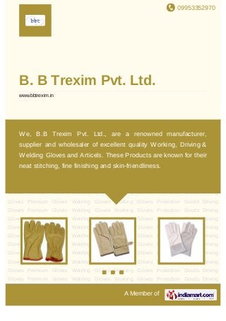 09953352970
A Member of
B. B Trexim Pvt. Ltd.
www.bbtrexim.in
Driving Gloves Premium Gloves Welding Gloves Working Gloves Protection Goods Driving
Gloves Premium Gloves Welding Gloves Working Gloves Protection Goods Driving
Gloves Premium Gloves Welding Gloves Working Gloves Protection Goods Driving
Gloves Premium Gloves Welding Gloves Working Gloves Protection Goods Driving
Gloves Premium Gloves Welding Gloves Working Gloves Protection Goods Driving
Gloves Premium Gloves Welding Gloves Working Gloves Protection Goods Driving
Gloves Premium Gloves Welding Gloves Working Gloves Protection Goods Driving
Gloves Premium Gloves Welding Gloves Working Gloves Protection Goods Driving
Gloves Premium Gloves Welding Gloves Working Gloves Protection Goods Driving
Gloves Premium Gloves Welding Gloves Working Gloves Protection Goods Driving
Gloves Premium Gloves Welding Gloves Working Gloves Protection Goods Driving
Gloves Premium Gloves Welding Gloves Working Gloves Protection Goods Driving
Gloves Premium Gloves Welding Gloves Working Gloves Protection Goods Driving
Gloves Premium Gloves Welding Gloves Working Gloves Protection Goods Driving
Gloves Premium Gloves Welding Gloves Working Gloves Protection Goods Driving
Gloves Premium Gloves Welding Gloves Working Gloves Protection Goods Driving
Gloves Premium Gloves Welding Gloves Working Gloves Protection Goods Driving
Gloves Premium Gloves Welding Gloves Working Gloves Protection Goods Driving
Gloves Premium Gloves Welding Gloves Working Gloves Protection Goods Driving
We, B.B Trexim Pvt. Ltd., are a renowned manufacturer,
supplier and wholesaler of excellent quality Working, Driving &
Welding Gloves and Articels. These Products are known for their
neat stitching, fine finishing and skin-friendliness.
 