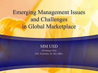 Emerging Management Issues
and Challenges
in Global Marketplace
MM USD
10 Februari 2016
B.B. Triatmoko, SJ, MA, MBA
 