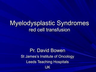 Myelodysplastic SyndromesMyelodysplastic Syndromes
red cell transfusionred cell transfusion
Pr. David BowenPr. David Bowen
St James’s Institute of OncologySt James’s Institute of Oncology
Leeds Teaching HospitalsLeeds Teaching Hospitals
UKUK
 
