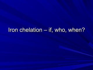 Iron chelation – if, who, when?Iron chelation – if, who, when?
 