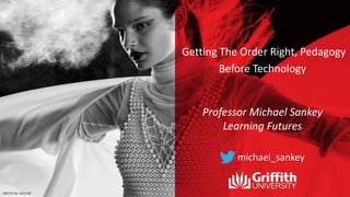 Getting The Order Right, Pedagogy
Before Technology
Professor Michael Sankey
Learning Futures
michael_sankey
 