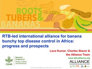 RTB-led international alliance for banana
bunchy top disease control in Africa:
progress and prospects
Lava Kumar, Charles Staver &
the Alliance Team
www.bbtvalliance.org
RTB Annual Meeting, 8 Dec 2015, Lima, Peru
 