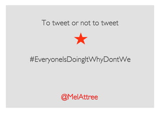 To tweet or not to tweet	




#EveryoneIsDoingItWhyDontWe	




         @MelAttree	

 