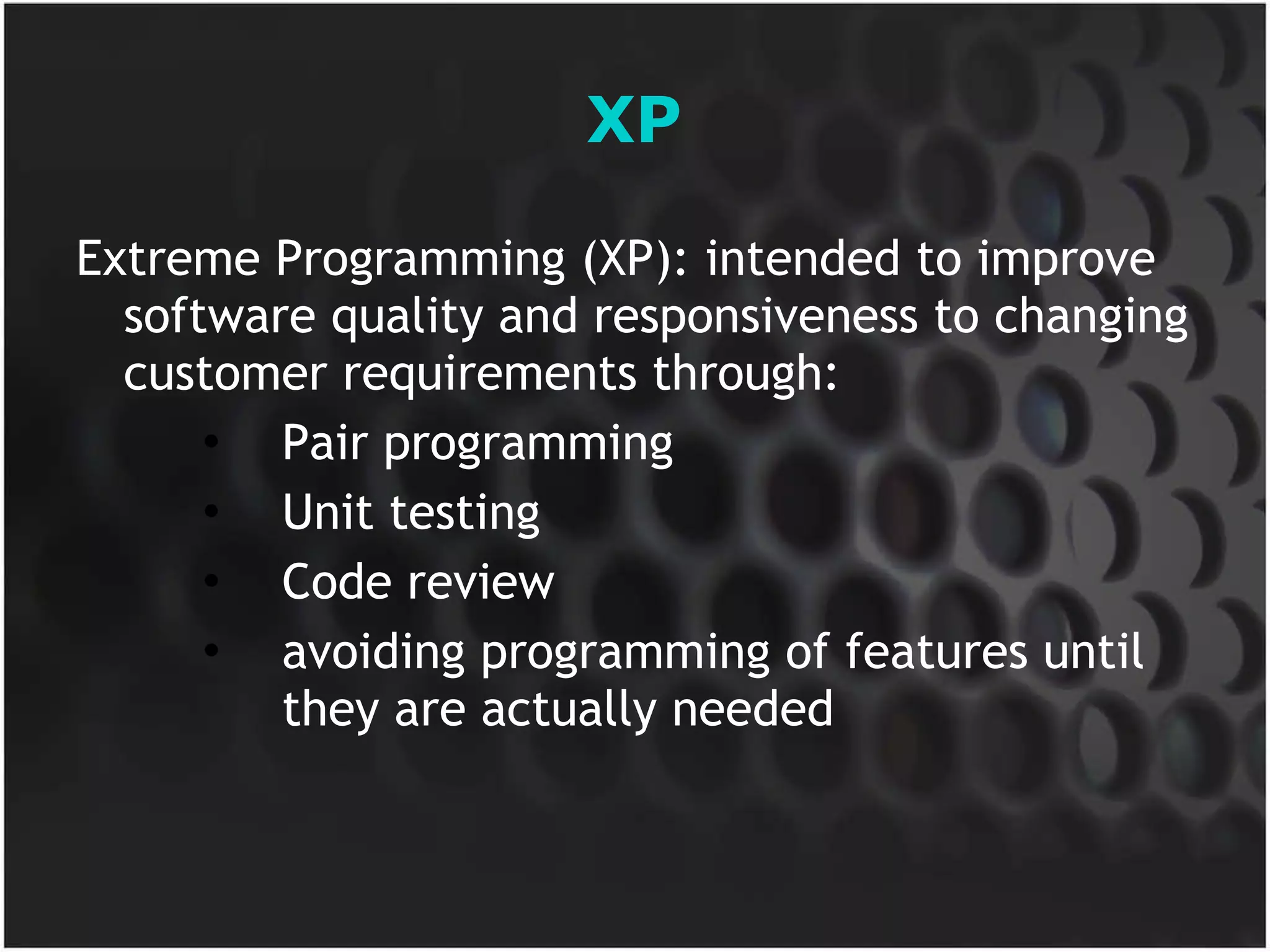 XP Extreme Programming (XP): intended to improve software quality and responsiveness to changing customer requirements through: Pair programming Unit testing Code review avoiding programming of features until they are actually needed 