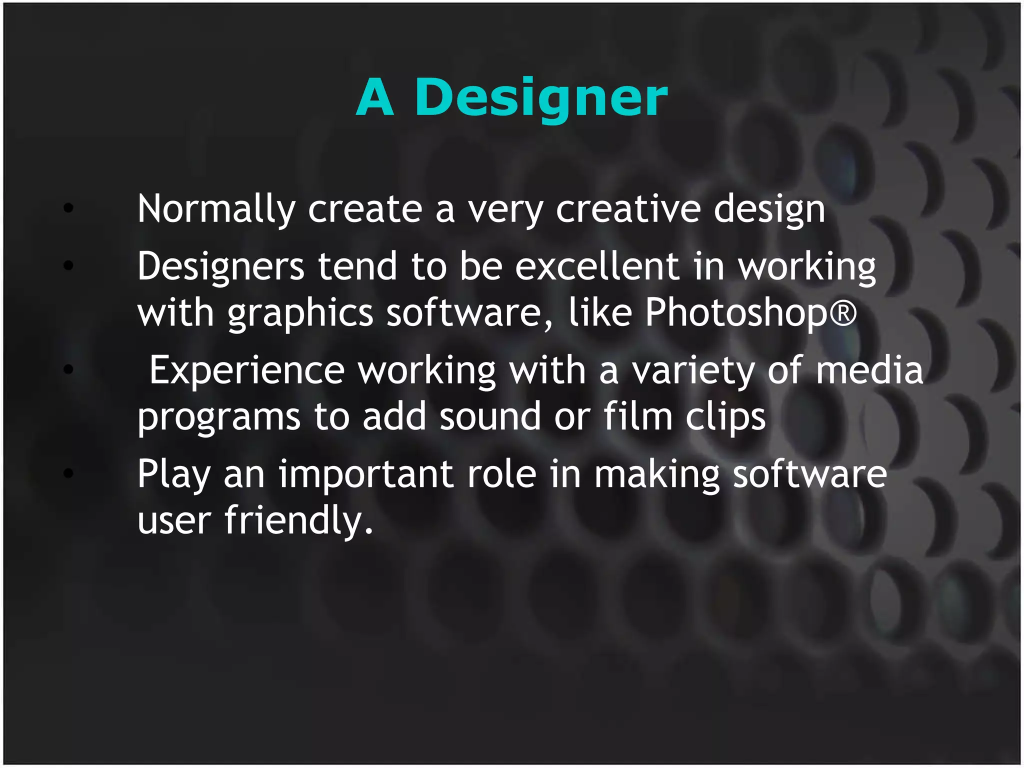 A Designer Normally create a very creative design Designers tend to be excellent in working with graphics software, like Photoshop® Experience working with a variety of media programs to add sound or film clips Play an important role in making software user friendly.  
