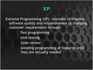 XP Extreme Programming (XP): intended to improve software quality and responsiveness to changing customer requirements through: Pair programming Unit testing Code review avoiding programming of features until they are actually needed 