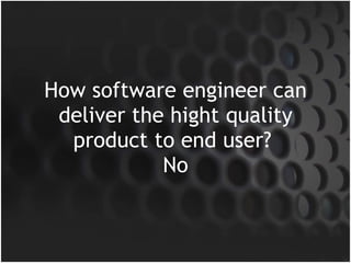 How software engineer can deliver the hight quality product to end user?  No 
