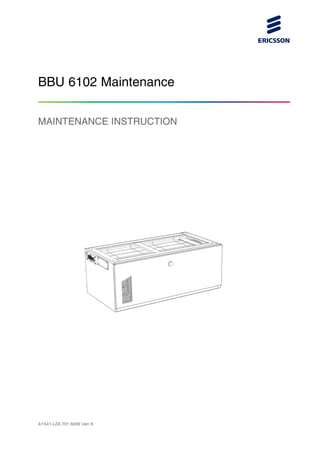 BBU 6102 Maintenance
MAINTENANCE INSTRUCTION
4/1541-LZA 701 6009 Uen K
 