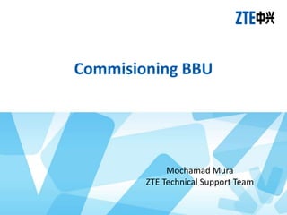 Commisioning BBU
Mochamad Mura
ZTE Technical Support Team
 