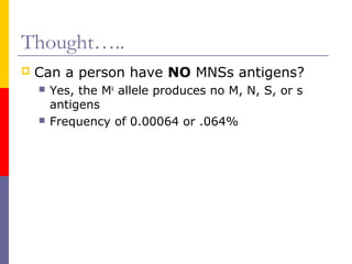 Thought…..
   Can a person have NO MNSs antigens?
       Yes, the Mk allele produces no M, N, S, or s
        antigens
       Frequency of 0.00064 or .064%
 