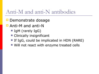 Anti-M and anti-N antibodies
 Demonstrate dosage
 Anti-M and anti-N
       IgM (rarely IgG)
       Clinically insignificant
       If IgG, could be implicated in HDN (RARE)
       Will not react with enzyme treated cells
 