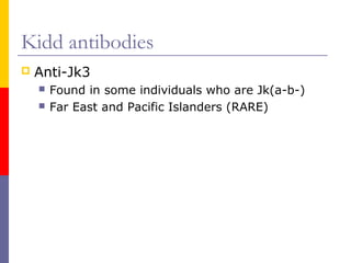 Kidd antibodies
   Anti-Jk3
       Found in some individuals who are Jk(a-b-)
       Far East and Pacific Islanders (RARE)
 