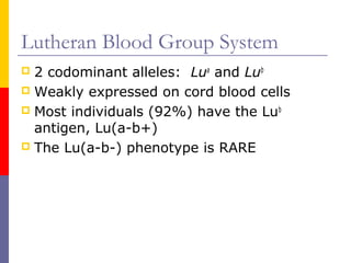 Lutheran Blood Group System
 2 codominant alleles: Lua and Lub
 Weakly expressed on cord blood cells
 Most individuals (92%) have the Lub
  antigen, Lu(a-b+)
 The Lu(a-b-) phenotype is RARE
 