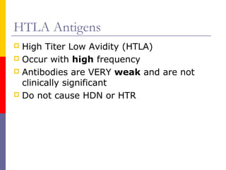 HTLA Antigens
 High Titer Low Avidity (HTLA)
 Occur with high frequency
 Antibodies are VERY weak and are not
  clinically significant
 Do not cause HDN or HTR
 