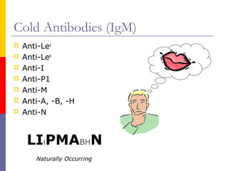 Cold Antibodies (IgM)
   Anti-Lea
   Anti-Leb
   Anti-I
   Anti-P1
   Anti-M
   Anti-A, -B, -H
   Anti-N


     LIiPMABHN
       Naturally Occurring
 