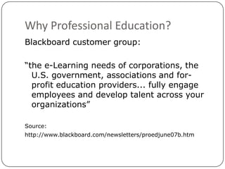 Why Professional Education?<br />Blackboard customer group:<br />“the e-Learning needs of corporations, the U.S. governmen...