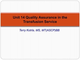 Terry Kotrla, MS, MT(ASCP)BB
Unit 14 Quality Assurance in the
Transfusion Service
 