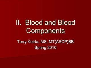 II. Blood and BloodII. Blood and Blood
ComponentsComponents
Terry Kotrla, MS, MT(ASCP)BBTerry Kotrla, MS, MT(ASCP)BB
Spring 2010Spring 2010
 