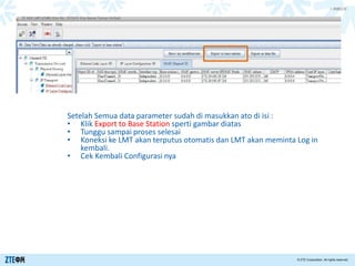 > 内部公开
© ZTE Corporation. All rights reserved.
Cara Collect and Report Informasi EID
Setelah Semua data parameter sudah di masukkan ato di isi :
• Klik Export to Base Station sperti gambar diatas
• Tunggu sampai proses selesai
• Koneksi ke LMT akan terputus otomatis dan LMT akan meminta Log in
kembali.
• Cek Kembali Configurasi nya
 