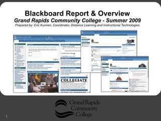 Blackboard Report & Overview
    Grand Rapids Community College - Summer 2009
    Prepared by: Eric Kunnen, Coordinator, Distance Learning and Instructional Technologies




1
 