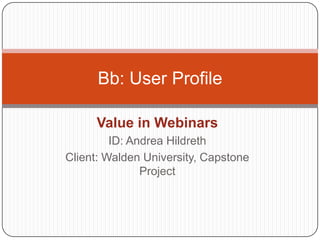 Value in Webinars ID: Andrea Hildreth Client: Walden University, Capstone Project Bb: User Profile 