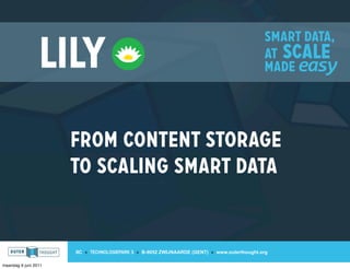 Smart data,
                 Lily                                                                        at scale
                                                                                             madE easy




                      from content storage
                      to scaling smart data


                      IIC » TECHNOLOGIEPARK 3 » B-9052 ZWIJNAARDE (GENT) » www.outerthought.org

maandag 6 juni 2011
 
