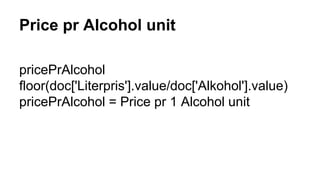 Price pr Alcohol unit
pricePrAlcohol
floor(doc['Literpris'].value/doc['Alkohol'].value)
pricePrAlcohol = Price pr 1 Alcohol unit
 