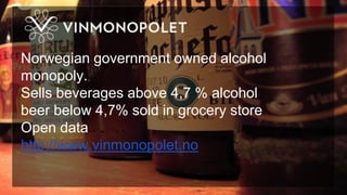 Norwegian government owned alcohol
monopoly.
Sells beverages above 4,7 % alcohol
beer below 4,7% sold in grocery store
Open data
http://www.vinmonopolet.no
 