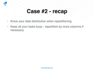 www.tantusdata.com
Case #2 - recap
• Know your data distribution when repartitioning
• Keep all your tasks busy - repartition by more columns if
necessary
 