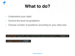 www.tantusdata.com
What to do?
• Understand your data!
• Control the level of parallelism
• Choose number of partitions according to your data size
.config("spark.sql.shuffle.partitions", “2000")
.repartition(2000)
 