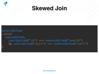 www.tantusdata.com
Skewed Join
eventsSalted
.join(
usersSalted,
usersSalted("id") === eventsSalted("userId")
&& usersSalted("salt") === eventsSalted("salt")
)
 
