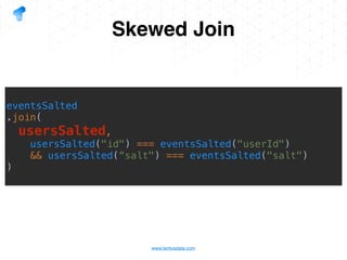 www.tantusdata.com
Skewed Join
eventsSalted
.join(
usersSalted,
usersSalted("id") === eventsSalted("userId")
&& usersSalted(“salt") === eventsSalted("salt")
)
 