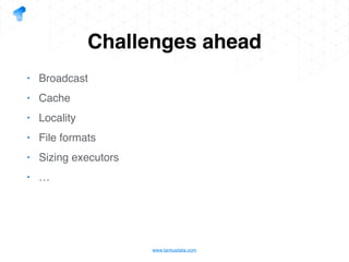 www.tantusdata.com
Challenges ahead
• Broadcast
• Cache
• Locality
• File formats
• Sizing executors
• …
 