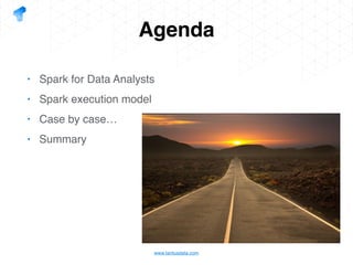 www.tantusdata.com
Agenda
• Spark for Data Analysts
• Spark execution model
• Case by case…
• Summary
 