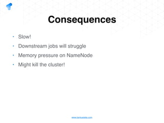www.tantusdata.com
Consequences
• Slow!
• Downstream jobs will struggle
• Memory pressure on NameNode
• Might kill the cluster!
 