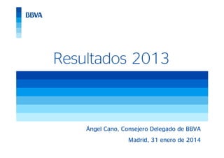Resultados 2013

Ángel Cano, Consejero Delegado de BBVA
Madrid, 31 enero de 2014

1

 