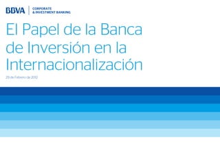 El Papel de la Banca
de Inversión en la
Internacionalización
29 de Febrero de 2012
 