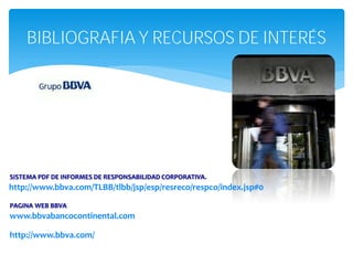 BIBLIOGRAFIA Y RECURSOS DE INTERÉS




SISTEMA PDF DE INFORMES DE RESPONSABILIDAD CORPORATIVA.
http://www.bbva.com/TLBB/tlbb/jsp/esp/resreco/respco/index.jsp#0

PAGINA WEB BBVA
www.bbvabancocontinental.com

http://www.bbva.com/
 