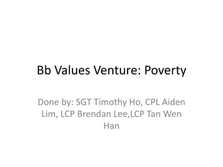 Bb Values Venture: Poverty

Done by: SGT Timothy Ho, CPL Aiden
 Lim, LCP Brendan Lee,LCP Tan Wen
               Han
 