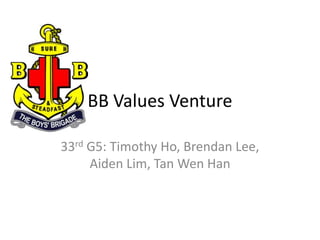 BB Values Venture

33rd G5: Timothy Ho, Brendan Lee,
     Aiden Lim, Tan Wen Han
 
