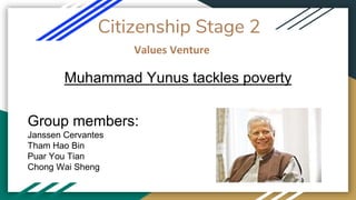 Citizenship Stage 2
Values Venture
Muhammad Yunus tackles poverty
Group members:
Janssen Cervantes
Tham Hao Bin
Puar You Tian
Chong Wai Sheng
 