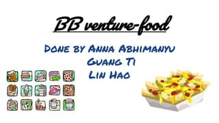 BB venture-food
Done by Anna Abhimanyu
Guang Ti
Lin Hao
 