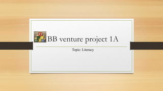 BB venture project 1A
Topic: Literacy

 