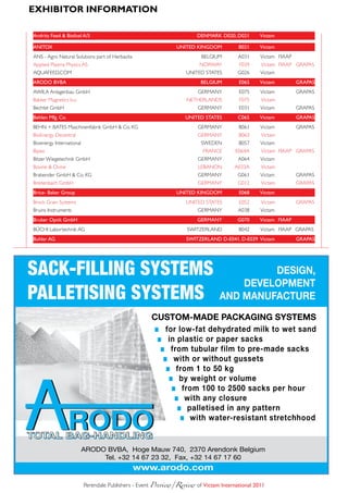 eXHiBitoR infoRmAtion

      andritz feed & Biofuel a/s                                             DENmarK D020, D021       Victam

      aNiToX                                                        UNiTED KiNGDom           B021     Victam
      ANS - Agro Natural Solutions part of Herbavita                          BELGIUM        A031     Victam FIAAP
      Applied Plasma Physics AS                                               NORWAY         F039     Victam FIAAP GRAPAS
      AQUAFEED,COM                                                      UNITED STATES        G026     Victam
      aroDo BVBa                                                              BElGiUm        E065     Victam         GraPas
      AWILA Anlagenbau GmbH                                                  GERMANY         E075     Victam         GRAPAS
      Bakker Magnetics b.v.                                             NETHERLANDS          F075     Victam
      Bechtel GmbH                                                           GERMANY         E031     Victam         GRAPAS
      Behlen mfg. Co.                                                   UNiTED sTaTEs        C065     Victam         GraPas
      BEHN + BATES Maschinenfabrik GmbH & Co. KG                             GERMANY         B061     Victam         GRAPAS
      BioEnergy Decentral                                                    GERMANY         B063     Victam
      Bioenergy International                                                 SWEDEN         B057     Victam
      Bipea                                                                    FRANCE       E064A     Victam FIAAP GRAPAS
      Bitzer Wiegetechnik GmbH                                               GERMANY         A064     Victam
      Bovine & Ovine                                                         LEBANON        A033A     Victam
      Brabender GmbH & Co. KG                                                GERMANY         G061     Victam         GRAPAS
      Breitenbach GmbH                                                       GERMANY         G012     Victam         GRAPAS
      Brice- Baker Group                                            UNiTED KiNGDom           E068     Victam
      Brock Grain Systems                                               UNITED STATES        E052     Victam         GRAPAS
      Bruins Instruments                                                     GERMANY         A038     Victam
      Bruker optik GmbH                                                      GErmaNY         G070     Victam fiaaP
      BÜCHI Labortechnik AG                                              SWITZERLAND         B042     Victam FIAAP GRAPAS
      Buhler aG                                                         swiTZErlaND D-E041, D-E039 Victam            GraPas




   SACK-FILLING SYSTEMS                                                                        DESIGN,
                                                                                          DEVELOPMENT
   PALLETISING SYSTEMS                                                                AND MANUFACTURE
                                                           CUSTOM-MADE PACKAGING SYSTEMS
                                                                for low-fat dehydrated milk to wet sand
                                                                 in plastic or paper sacks
                                                                  from tubular film to pre-made sacks
                                                                   with or without gussets
                                                                    from 1 to 50 kg
                                                                     by weight or volume
                                                                      from 100 to 2500 sacks per hour
                                                                       with any closure
                                                                        palletised in any pattern
                                                                         with water-resistant stretchhood


                                ARODO BVBA,  Hoge Mauw 740,  2370 Arendonk Belgium
                                     Tel. +32 14 67 23 32,  Fax, +32 14 67 17 60
                                                       www.arodo.com
                                Perendale Publishers - Event Preview/Review	of Victam international 2011
184x134_UK.indd 1                                                                                                     9/06/09 13:04
 