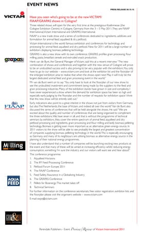 eVent news
                                                                                                          PRess ReLeAse 08.10.10.



                           Have you seen who’s going to be at the new ViCTam/
                           fiaaP/GraPas shows in Cologne?
                           Three related shows will open for the very first time at the prestigious Koelnmesse (the
                           Cologne Exhibition Centre) in Cologne, Germany from the 3 – 5 May 2011. They are FIAAP
                           International, Victam International and GRAPAS International.
                           FIAAP is a new trade show and a series of conferences dedicated to ingredients, additives and
                           formulation for animal feed, aquafeed & dry petfood.
                           Victam International is the world famous exhibition and conferences for technology and
                           processing for animal feed, aquafeed and dry petfood. New for 2011 will be a large number of
                           exhibitors displaying biomass pelleting technology.
                           GRAPAS is also a new show with its own conference. GRAPAS profiles grain processing, flour

grapas                     milling, pasta, breakfast cereals and extruded snack production.
                    2011




         inter national    Henk van de Bunt, the General Manager of Victam, said this at a recent interview “The new
                           combination of shows and conferences and together with the new venue of Cologne will prove
                           to be an undoubted success and is also proving to be very popular with the exhibitors. You only
                           have to go to our website – www.victam.com and look at the exhibitor list and the floorplan of
                           the enlarged exhibition area to realise that when the shows open next May it will truly be the
                           largest dedicated animal feed and grain processing event in the world.”
                           Mr van de Bunt went on to say “You only have to look at the floorplan of our new show to
                           see the undoubted investment and commitment being made by the suppliers to the feed and
                           grain processing industries. Many of the exhibition stands have grown in size and complexity. I
                           have never experienced a show where the demand for exhibition space has been so high and
                           especially early. Judging by the floorplan and the number of requests for exhibition space I think
                           that this new show will be entirely sold out.”
                           Early indications also point to a great interest in the shows not just from visitors from Germany,
FIAAP
International 20 1
                1
                           but also The Netherlands, the base of Victam, and indeed all over the world” Van de Bunt also
                           discussed the series of conferences that will be held alongside the shows. He said “We are
                           excited about the quality and number of conferences that are being organised to compliment
                           the three exhibitions. We have seven in all, and that is without the programme of technical
                           seminars by exhibitors, they cover the entire spectrum of animal feed, aquafeed and dry
                           petfood processing and ingredients, grain processing and flour milling and lastly biomass pelleting
                           technology. Biomass is getting even more important as an alternative green energy source. In
                           2011 visitors to the show will be able to see probably the largest and greatest concentration
                           of companies supplying biomass pelleting technology in the world. This is especially encouraging
                           as Germany and many of its neighbours are utilising biomass as alternative energy source in the
                           planning of their national energy programmes.
                           I have also understand that a number of companies will be launching exciting new products at
                           the event and that many of these will be aimed at increasing efficiency whilst reducing energy
                           consumption, something I’m sure the industry and our visitors will want see and hear about!”
                           The conference programme:
                           1. Aquafeed Horizons
                           2. The IFF Feed Processing Conference
                           3. Petfood Forum Europe 2011
                           4. The FIAAP Conference
                           5. Feed Safety Assurance in a Globalising Industry
                           6. The GRAPAS Conference
                           7. Pellets for Bioenergy: The market takes off
                           8. Technical Seminars
                           For further information on the conference secretariats, free visitor registration, exhibitor lists and
                           the floorplan please visit the organisers website – www.victam.com
                           E-mail: expo@victam.com




                                    Perendale Publishers - Event Preview/Review	of Victam international 2011
 