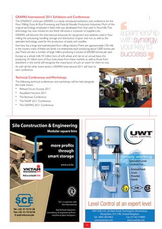 GraPas international 2011 Exhibition and Conferences
 The SYNERGY continues. GRAPAS is a newly introduced exhibition and conference for the
 Flour Milling, Grain & Rice Processing and Pasta & Noodle Production Industries. Much of the
 original technology employed in feed mills was developed from that used in flourmills. That
 technology has now moved on, but there still exists a crossover of suppliers, etc.
 GRAPAS will become the international showcase for equipment and additives used in flour
 milling, the processing, handling, storage and distribution of grain and rice, as well as, the
 specialist technology used for the production of pasta and noodles.
 Germany has a large and sophisticated flour milling industry. There are approximately 130 mills
 in the country, many of these are family run enterprises each producing about 5,000 tonnes per
 year. There are also a number of large millers producing in excess of 200,000 tonnes per year.
 Europe as a whole mills 43 million tons of soft wheat and rye on an annual basis, this
 producing 34 million tons of flour. Executives from these markets as well as those from
 elsewhere in the world will recognise the importance of such an event for them to visit.
 As with all the other event sectors GRAPAS International 2011 will have its
 own conference.

 Technical Conferences and workshops
 The following technical conferences and workshops will be held alongside
 the trade shows:
 * Petfood Forum Europe 2011
 * Aquafeed Horizons 2011
 * The Biomass Conference
 * The FIAAP 2011 Conference
 * The GRAPAS 2011 Conference




Silo Construction & Engineering
                                  Modular square bins



                                    more profits
                                        through
                                   smart storage
                                                 www.sce.be


         Visit us at booth C030




 SCE                                          SCE is a partner with
                                                 the international

Tel. +32- 51-72 31 28                      feed & food industries •
Fax +32- 51-72 53 50              consultancy & engineering firms •
 E-mail info@sce.be                    machine & plant designers •



                                                                      9
 