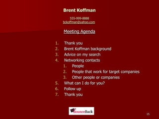 Brent Koffman 555-999-8888bckoffman@yahoo.com Meeting AgendaThank youBrent Koffman backgroundAdvice on my searchNetworking contactsPeoplePeople that work for target companiesOther people or companiesWhat can I do for you?Follow upThank you15